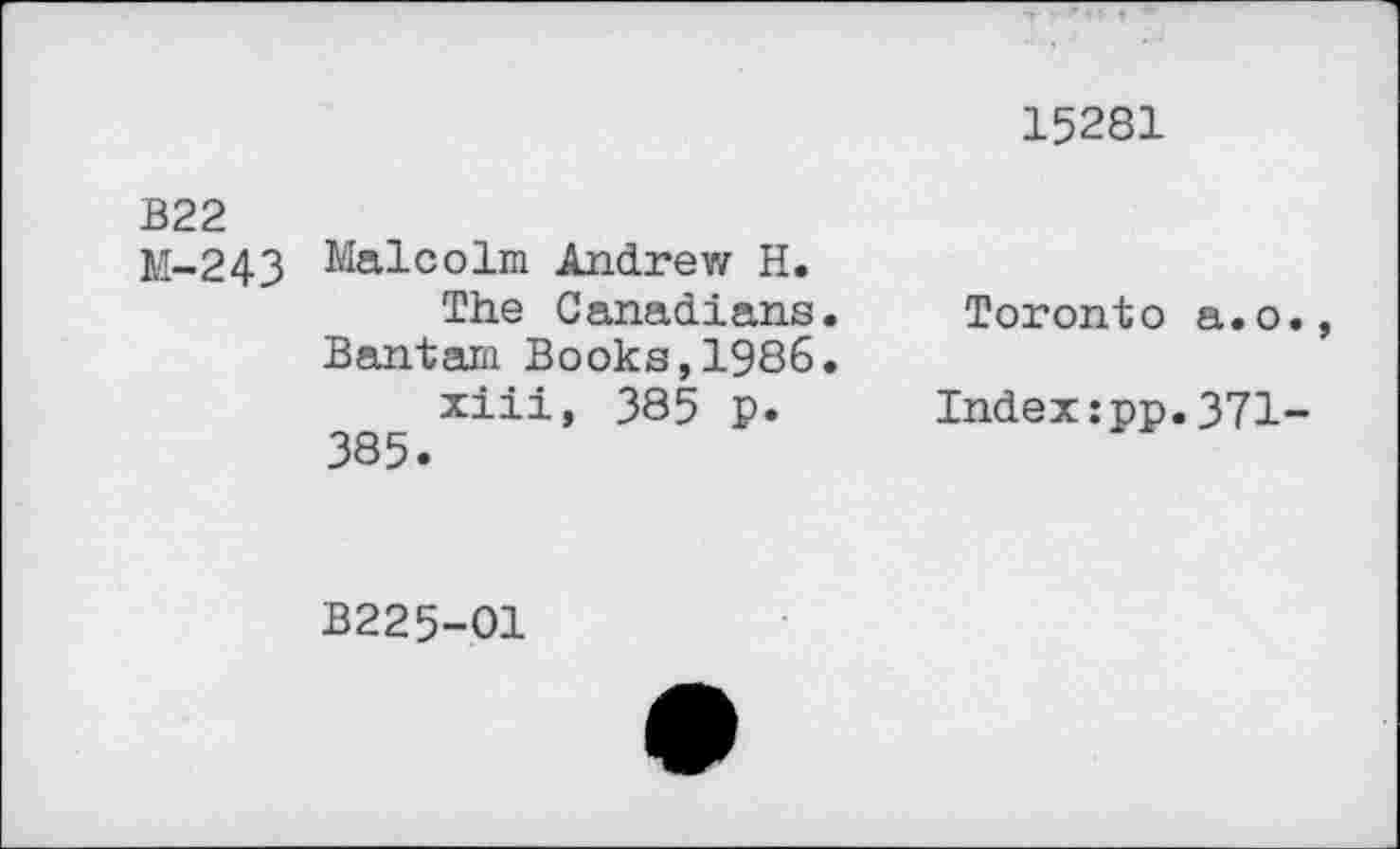 ﻿15281
B22
M-243
Malcolm Andrew H.
The Canadians.
Bantam Books,1986.
xiii, 385 p.
385.
Toronto a.o
Index:pp.371
B225-01